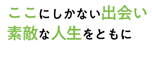 ここにしかない出会い 素敵な人生をともに